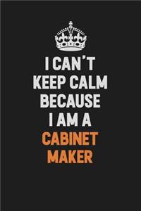 I Can't Keep Calm Because I Am A Cabinet Maker