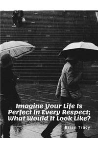 Imagine Your Life Is Perfect In Every Respect. What Would It Look Like?