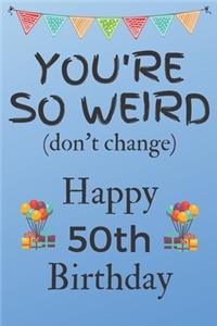 You're So Weird (don't change) Happy 50th Birthday