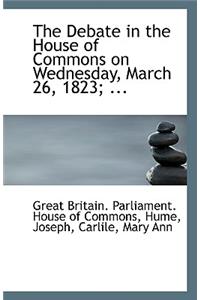 The Debate in the House of Commons on Wednesday, March 26, 1823; ...