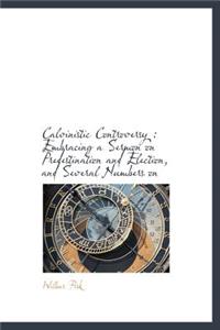 Calvinistic Controversy: Embracing a Sermon on Predestination and Election, and Several Numbers on: Embracing a Sermon on Predestination and Election, and Several Numbers on