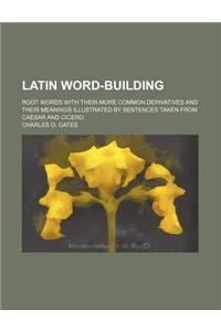 Latin Word-Building; Root Words with Their More Common Derivatives and Their Meanings Illustrated by Sentences Taken from Caesar and Cicero