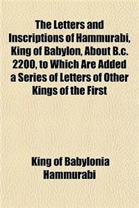 The Letters and Inscriptions of Hammurabi, King of Babylon, about B.C. 2200, to Which Are Added a Series of Letters of Other Kings of the First