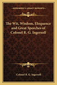 Wit, Wisdom, Eloquence and Great Speeches of Colonel R. G. Ingersoll