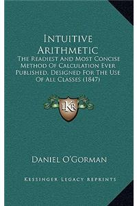 Intuitive Arithmetic: The Readiest And Most Concise Method Of Calculation Ever Published, Designed For The Use Of All Classes (1847)