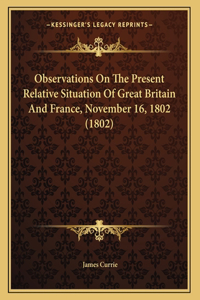 Observations On The Present Relative Situation Of Great Britain And France, November 16, 1802 (1802)