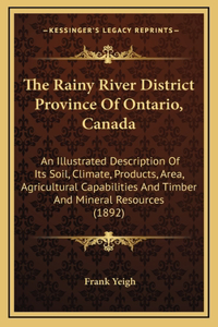 The Rainy River District Province Of Ontario, Canada: An Illustrated Description Of Its Soil, Climate, Products, Area, Agricultural Capabilities And Timber And Mineral Resources (1892)