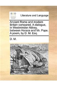 Ancient Rome and Modern Britain Compared. a Dialogue, in Westminster Abbey, Between Horace and Mr. Pope. a Poem, by D. M. Esq.