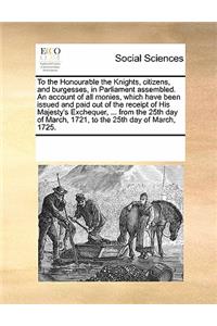 To the Honourable the Knights, citizens, and burgesses, in Parliament assembled. An account of all monies, which have been issued and paid out of the receipt of His Majesty's Exchequer, ... from the 25th day of March, 1721, to the 25th day of March