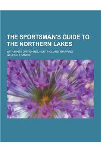 The Sportsman's Guide to the Northern Lakes; With Hints on Fishing, Hunting, and Trapping