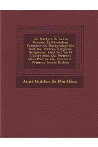 Les Martyrs de La Foi Pendant La Revolution Francaise: Ou Martyrologe Des Pontifes, Pretres, Religieux, Religieuses, Laics de L'Un Et L'Autre Sexe, Qui Perirent Alors Pour La Foi, Volume 2