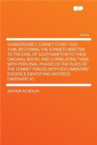 Shakespeare's Sonnet Story 1592-1598, Restoring the Sonnets Written to the Earl of Southampton to Their Original Books and Correlating Them with Personal Phases of the Plays of the Sonnet Period; With Documentary Evidence Identifying Mistress Daven