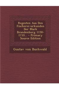 Regesten Aus Den Fischerei-Urkunden Der Mark Brandenburg 1150-1710...