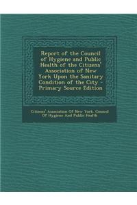 Report of the Council of Hygiene and Public Health of the Citizens' Association of New York Upon the Sanitary Condition of the City