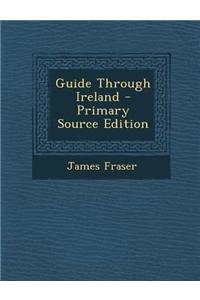 Guide Through Ireland - Primary Source Edition