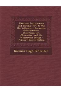 Electrical Instruments and Testing: How to Use the Voltmeter, Ammeter, Galvanometer, Potentiometer, Ohmmeter, and the Wheatstone Bridge