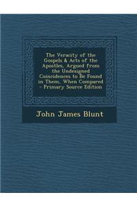 The Veracity of the Gospels & Acts of the Apostles, Argued from the Undesigned Coincidences to Be Found in Them, When Compared - Primary Source Edition