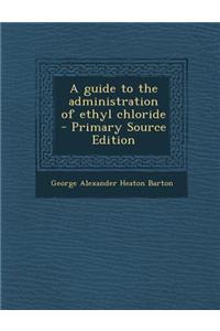A Guide to the Administration of Ethyl Chloride - Primary Source Edition