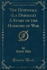 The Downfall (La Debacle) a Story of the Horrors of War (Classic Reprint)