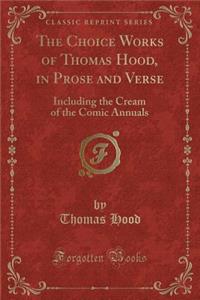 The Choice Works of Thomas Hood, in Prose and Verse: Including the Cream of the Comic Annuals (Classic Reprint)