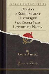 Dix ANS d'Enseignement Historique ï¿½ La Facultï¿½ Des Lettres de Nancy (Classic Reprint)