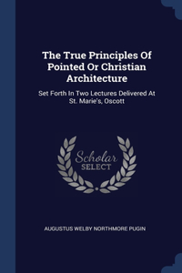 The True Principles Of Pointed Or Christian Architecture