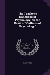 The Teacher's Handbook of Psychology, on the Basis of Outlines of Psychology