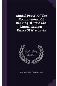 Annual Report Of The Commissioner Of Banking Of State And Mutual Savings Banks Of Wisconsin
