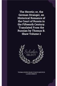 The Heretic; or, the German Stranger, an Historical Romance of the Court of Russia in the Fifteenth Century. Translated From the Russian by Thomas B. Shaw Volume 2