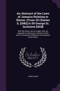 Abstract of the Laws of Jamaica Relating to Slaves. (From 33 Charles Ii. [1681] to 59 George Iii. Inclusive [1818]