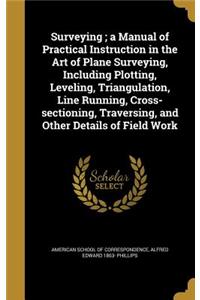 Surveying; a Manual of Practical Instruction in the Art of Plane Surveying, Including Plotting, Leveling, Triangulation, Line Running, Cross-sectioning, Traversing, and Other Details of Field Work