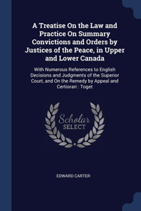 A Treatise On the Law and Practice On Summary Convictions and Orders by Justices of the Peace, in Upper and Lower Canada