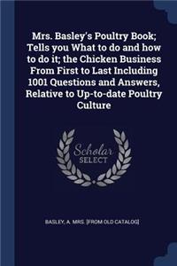 Mrs. Basley's Poultry Book; Tells you What to do and how to do it; the Chicken Business From First to Last Including 1001 Questions and Answers, Relative to Up-to-date Poultry Culture