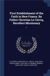 First Establishment of the Faith in New France. by Father Christian Le Clercq, Recollect Missionary