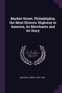 Market Street, Philadelphia; the Most Historic Highway in America, its Merchants and its Story