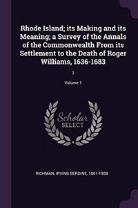 Rhode Island; Its Making and Its Meaning; A Survey of the Annals of the Commonwealth from Its Settlement to the Death of Roger Williams, 1636-1683