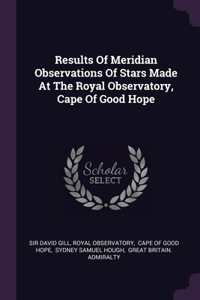 Results Of Meridian Observations Of Stars Made At The Royal Observatory, Cape Of Good Hope