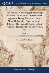 The Method of Teaching and Studying the Belles Lettres, or an Introduction to Languages, Poetry, Rhetoric, History, Moral Philosophy, Physicks. by Mr. Rollin, ... the Second Edition. in Four Volumes. Translated from the French. of 4; Volume 3