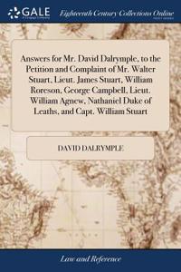 Answers for Mr. David Dalrymple, to the Petition and Complaint of Mr. Walter Stuart, Lieut. James Stuart, William Roreson, George Campbell, Lieut. William Agnew, Nathaniel Duke of Leaths, and Capt. William Stuart