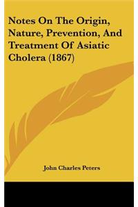 Notes On The Origin, Nature, Prevention, And Treatment Of Asiatic Cholera (1867)