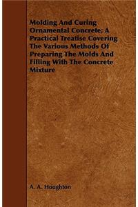 Molding and Curing Ornamental Concrete; A Practical Treatise Covering the Various Methods of Preparing the Molds and Filling with the Concrete Mixture