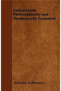 Unitarianism Philosophically and Theologically Examined