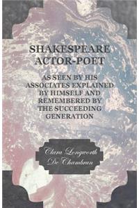 Shakespeare Actor-Poet - As Seen by His Associates Explained by Himself and Remembered by the Succeeding Generation