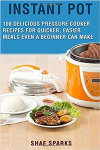 Instant Pot Electric Pressure Cooker Cookbook: 100+ Delicious Pressure Cooker Recipes for Quicker, Easier Meals Even a Beginner Can Make