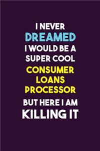 I Never Dreamed I would Be A Super Cool Consumer Loans Processor But Here I Am Killing It
