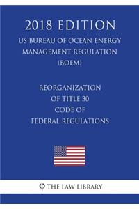 Reorganization of Title 30 - Code of Federal Regulations (Us Bureau of Ocean Energy Management Regulation) (Boem) (2018 Edition)