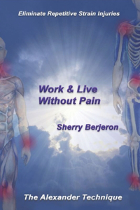 Work & Live Without Pain: Eliminate Repetitive Strain Injuries. The Alexander Technique