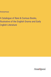 A Catalogue of Rare & Curious Books, Illustrative of the English Drama and Early English Literature
