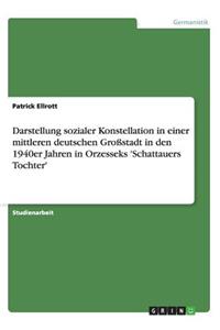 Darstellung sozialer Konstellation in einer mittleren deutschen Großstadt in den 1940er Jahren in Orzesseks 'Schattauers Tochter'