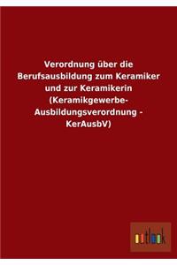 Verordnung über die Berufsausbildung zum Keramiker und zur Keramikerin (Keramikgewerbe- Ausbildungsverordnung - KerAusbV)